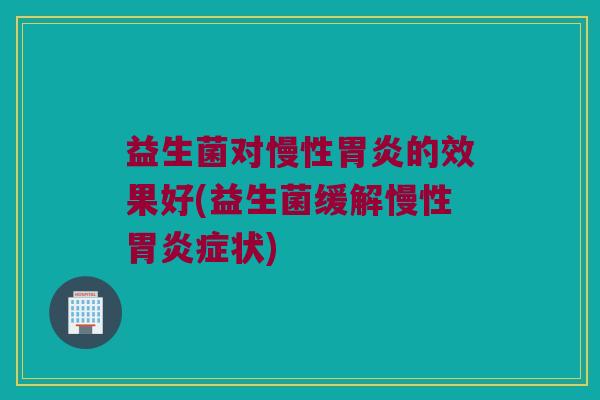益生菌对慢性的效果好(益生菌缓解慢性症状) 益生菌对慢性的效果好(益生菌缓解慢性症状)