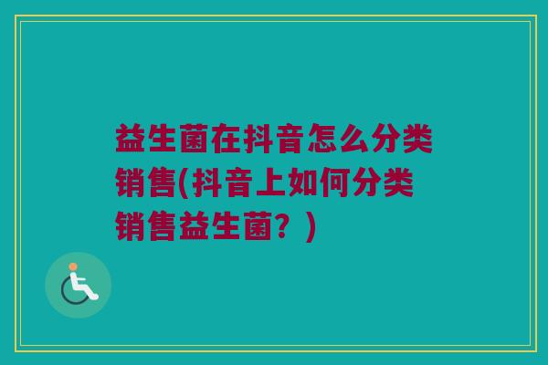 益生菌在抖音怎么分类销售(抖音上如何分类销售益生菌？)