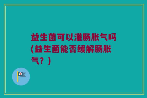 益生菌可以灌肠胀气吗(益生菌能否缓解肠胀气？)