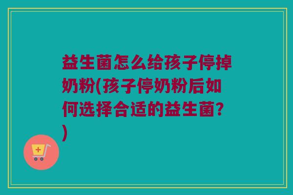 益生菌怎么给孩子停掉奶粉(孩子停奶粉后如何选择合适的益生菌？)