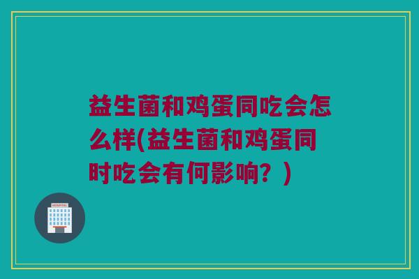 益生菌和鸡蛋同吃会怎么样(益生菌和鸡蛋同时吃会有何影响？)