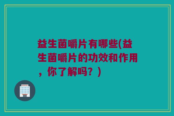 益生菌嚼片有哪些(益生菌嚼片的功效和作用，你了解吗？)