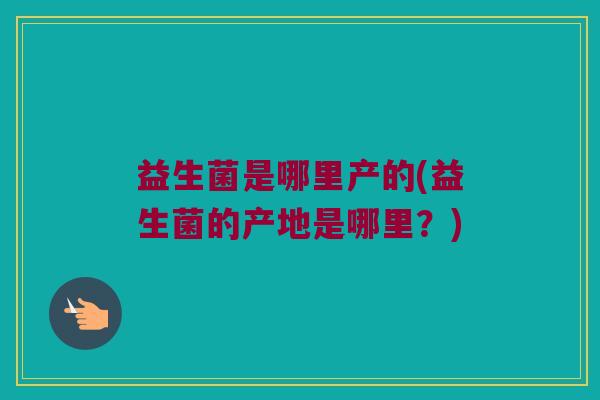 益生菌是哪里产的(益生菌的产地是哪里？)