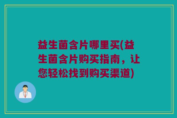 益生菌含片哪里买(益生菌含片购买指南,让您轻松找到购买渠道) 益生菌含片哪里买(益生菌含片购买指南,让您轻松找到购买渠道)