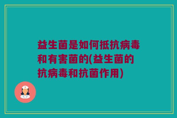 益生菌是如何抵抗病毒和有害菌的(益生菌的抗病毒和抗菌作用)
