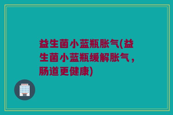 益生菌小蓝瓶胀气(益生菌小蓝瓶缓解胀气，肠道更健康)