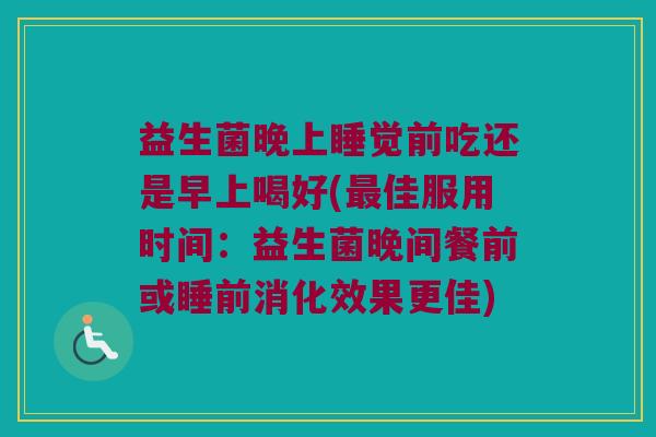 益生菌晚上睡觉前吃还是早上喝好(最佳服用时间：益生菌晚间餐前或睡前消化效果更佳)