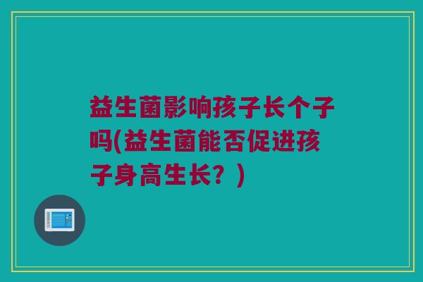 益生菌影响孩子长个子吗(益生菌能否促进孩子身高生长？)