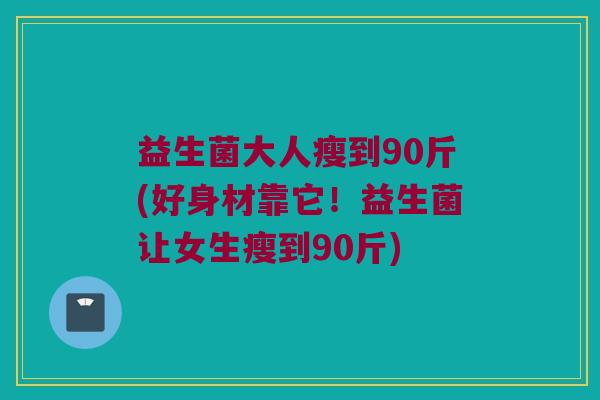 益生菌大人瘦到90斤(好身材靠它！益生菌让女生瘦到90斤)