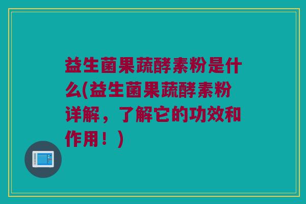 益生菌果蔬酵素粉是什么(益生菌果蔬酵素粉详解，了解它的功效和作用！)