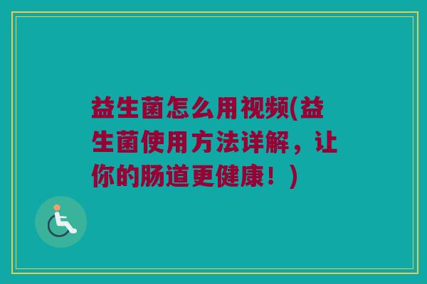 益生菌怎么用视频(益生菌使用方法详解，让你的肠道更健康！)