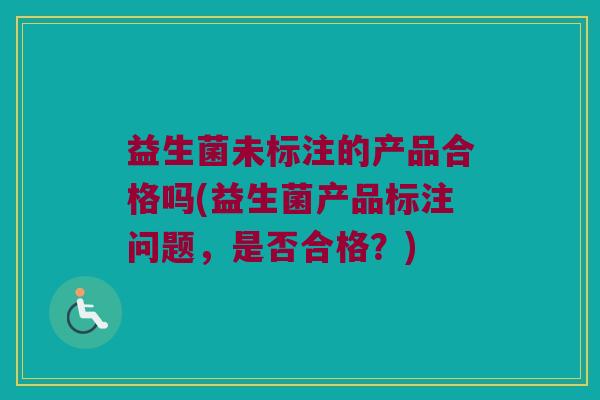 益生菌未标注的产品合格吗(益生菌产品标注问题，是否合格？)