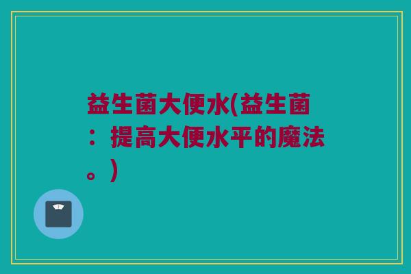 益生菌大便水(益生菌：提高大便水平的魔法。)