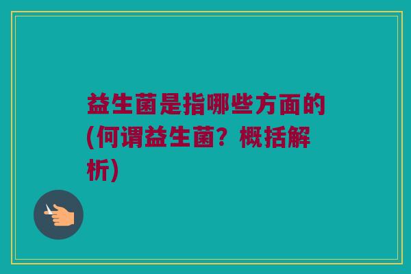 益生菌是指哪些方面的(何谓益生菌？概括解析)