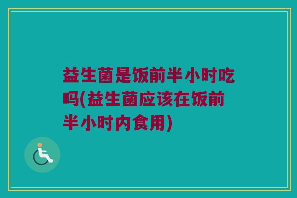 益生菌是饭前半小时吃吗(益生菌应该在饭前半小时内食用)