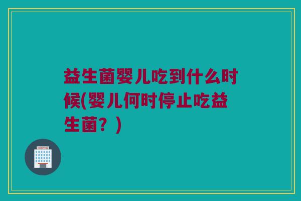 益生菌婴儿吃到什么时候(婴儿何时停止吃益生菌？)