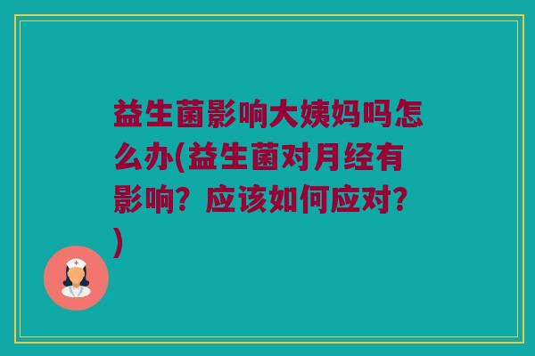 益生菌影响大姨妈吗怎么办(益生菌对月经有影响？应该如何应对？)