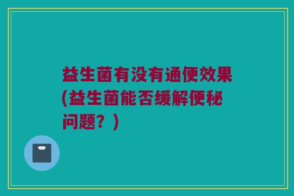 益生菌有没有通便效果(益生菌能否缓解便秘问题？)