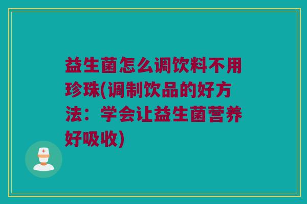 益生菌怎么调饮料不用珍珠(调制饮品的好方法：学会让益生菌营养好吸收)