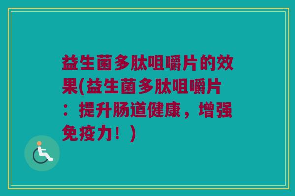 益生菌多肽咀嚼片的效果(益生菌多肽咀嚼片：提升肠道健康，增强免疫力！)