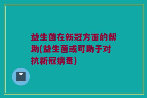 益生菌在新冠方面的帮助(益生菌或可助于对抗新冠病毒)
