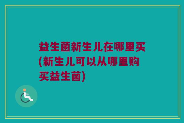 益生菌新生儿在哪里买(新生儿可以从哪里购买益生菌)