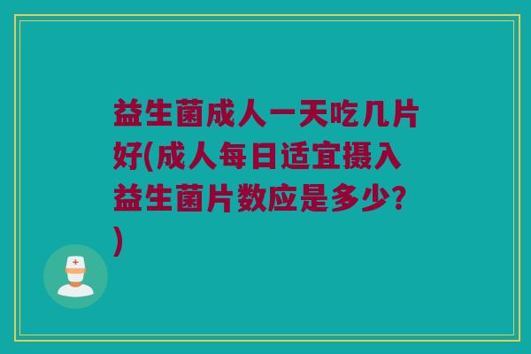 益生菌成人一天吃几片好(成人每日适宜摄入益生菌片数应是多少？)