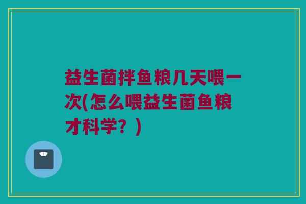 益生菌拌鱼粮几天喂一次(怎么喂益生菌鱼粮才科学？)