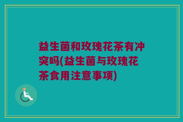 益生菌和玫瑰花茶有冲突吗(益生菌与玫瑰花茶食用注意事项) 益生菌和玫瑰花茶有冲突吗(益生菌与玫瑰花茶食用注意事项)