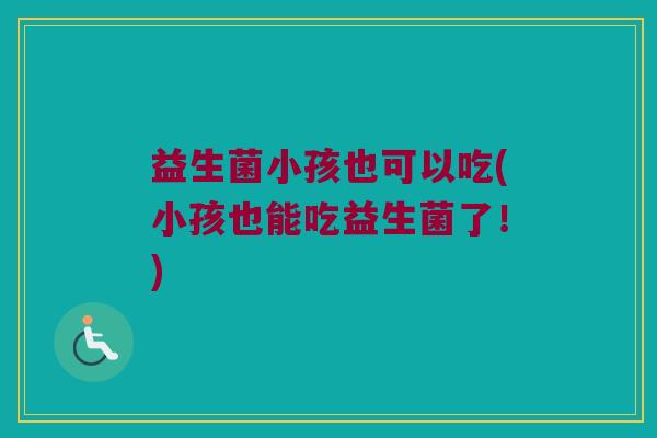 益生菌小孩也可以吃(小孩也能吃益生菌了！)