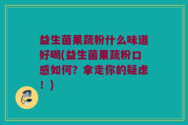 益生菌果蔬粉什么味道好喝(益生菌果蔬粉口感如何?拿走你的疑虑!) 益生菌果蔬粉什么味道好喝(益生菌果蔬粉口感如何?拿走你的疑虑!)