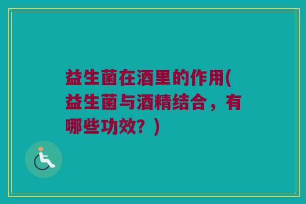 益生菌在酒里的作用(益生菌与酒精结合，有哪些功效？)