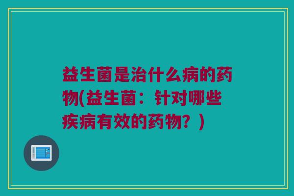 益生菌是治什么病的药物(益生菌：针对哪些疾病有效的药物？)
