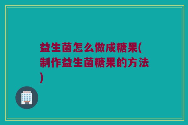 益生菌怎么做成糖果(制作益生菌糖果的方法)