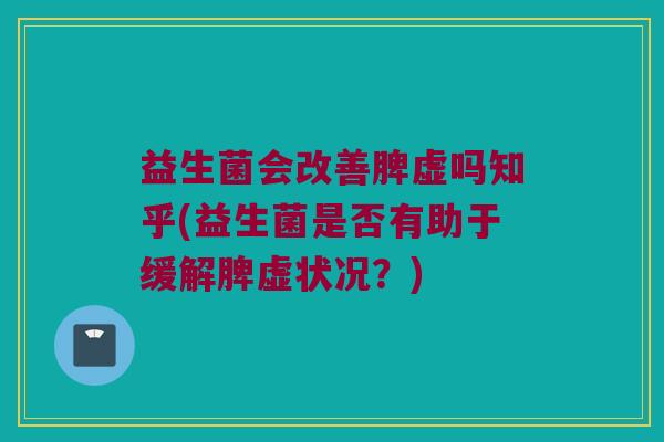 益生菌会改善脾虚吗知乎(益生菌是否有助于缓解脾虚状况?) 益生菌会改善脾虚吗知乎(益生菌是否有助于缓解脾虚状况?)