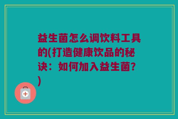 益生菌怎么调饮料工具的(打造健康饮品的秘诀：如何加入益生菌？)