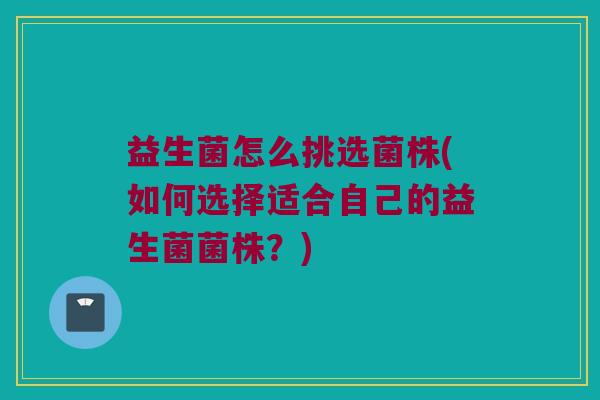 益生菌怎么挑选菌株(如何选择适合自己的益生菌菌株？)