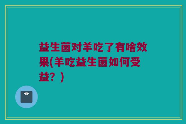 益生菌对羊吃了有啥效果(羊吃益生菌如何受益？)