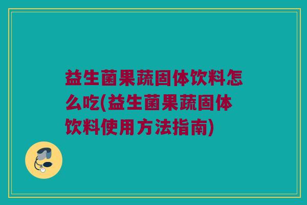 益生菌果蔬固体饮料怎么吃(益生菌果蔬固体饮料使用方法指南)