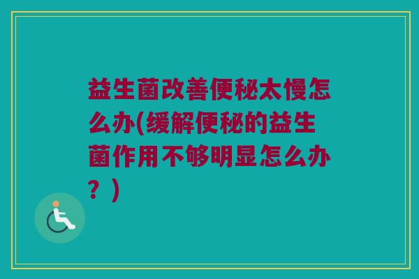 益生菌改善便秘太慢怎么办(缓解便秘的益生菌作用不够明显怎么办？)
