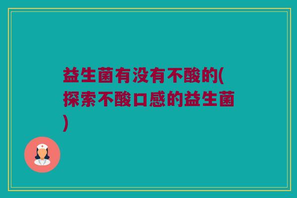益生菌有没有不酸的(探索不酸口感的益生菌)