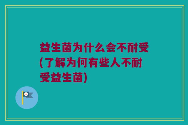 益生菌为什么会不耐受(了解为何有些人不耐受益生菌) 益生菌为什么会不耐受(了解为何有些人不耐受益生菌)