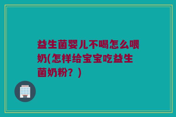益生菌婴儿不喝怎么喂奶(怎样给宝宝吃益生菌奶粉？)
