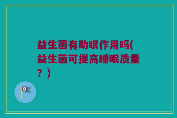 益生菌有助眠作用吗(益生菌可提高睡眠质量？)