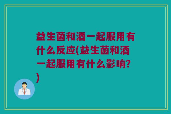 益生菌和酒一起服用有什么反应(益生菌和酒一起服用有什么影响？)