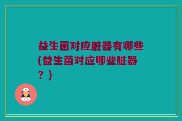 益生菌对应脏器有哪些(益生菌对应哪些脏器？)