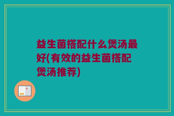 益生菌搭配什么煲汤最好(有效的益生菌搭配煲汤推荐)