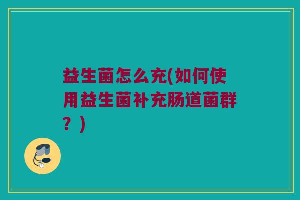 益生菌怎么充(如何使用益生菌补充肠道菌群？)