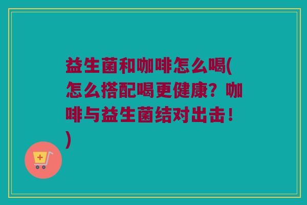 益生菌和咖啡怎么喝(怎么搭配喝更健康？咖啡与益生菌结对出击！)