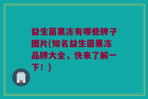 益生菌果冻有哪些牌子图片(知名益生菌果冻品牌大全，快来了解一下！)